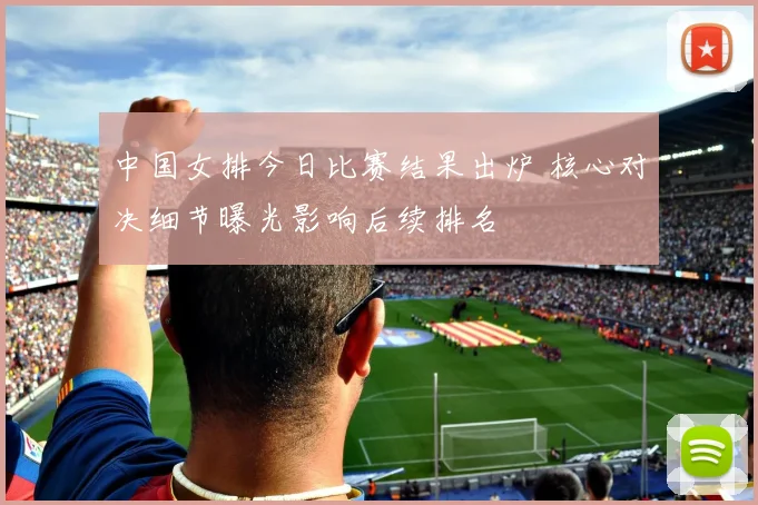 中国女排今日比赛结果出炉 核心对决细节曝光影响后续排名