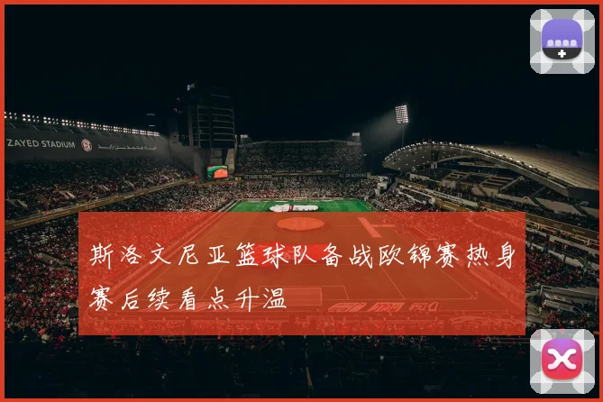 斯洛文尼亚篮球队备战欧锦赛热身赛后续看点升温
