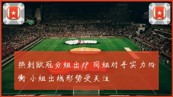 热刺欧冠分组出炉 同组对手实力均衡 小组出线形势受关注