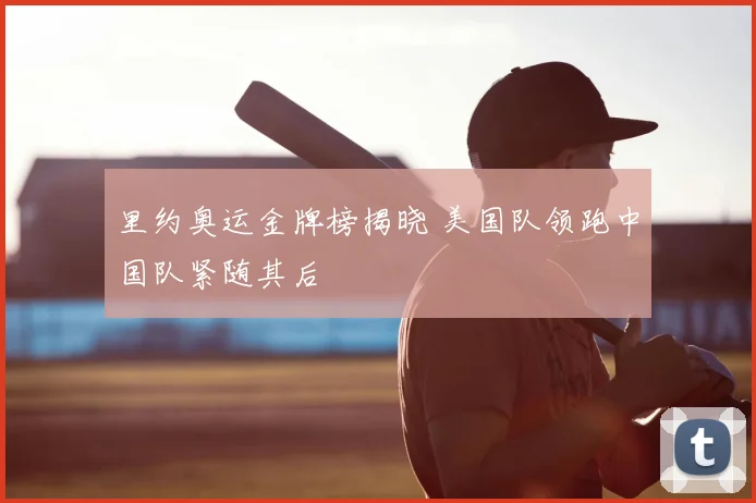 里约奥运金牌榜揭晓 美国队领跑中国队紧随其后