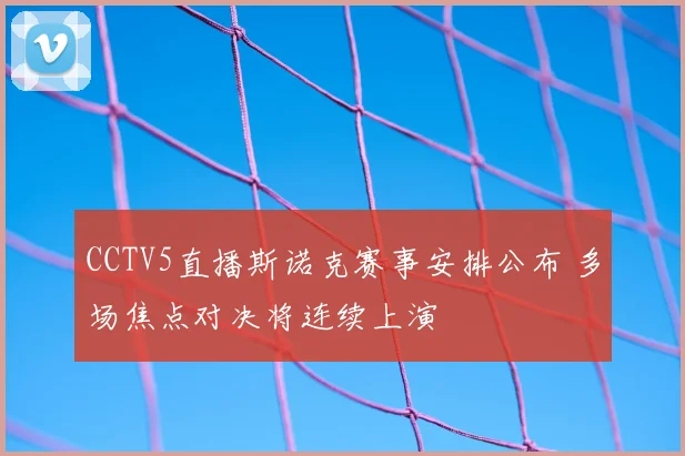 CCTV5直播斯诺克赛事安排公布 多场焦点对决将连续上演