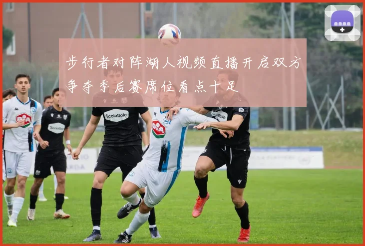 步行者对阵湖人视频直播开启双方争夺季后赛席位看点十足