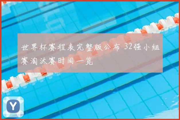 世界杯赛程表完整版公布 32强小组赛淘汰赛时间一览
