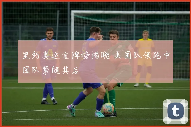 里约奥运金牌榜揭晓 美国队领跑中国队紧随其后