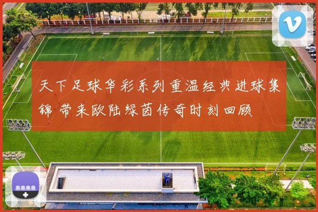 天下足球华彩系列重温经典进球集锦 带来欧陆绿茵传奇时刻回顾