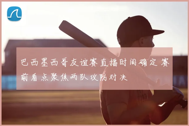 巴西墨西哥友谊赛直播时间确定 赛前看点聚焦两队攻防对决