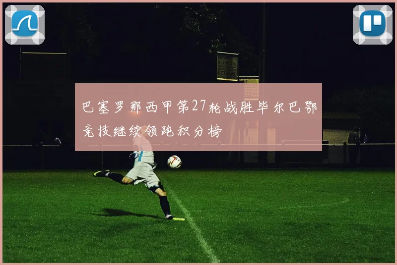 巴塞罗那西甲第27轮战胜毕尔巴鄂竞技继续领跑积分榜