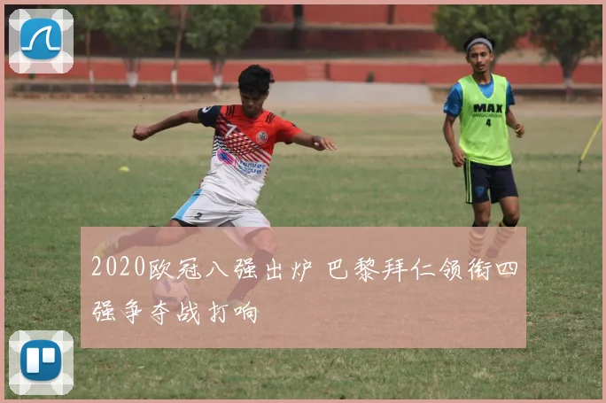 2020欧冠八强出炉 巴黎拜仁领衔四强争夺战打响