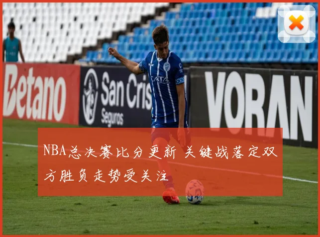NBA总决赛比分更新 关键战落定双方胜负走势受关注