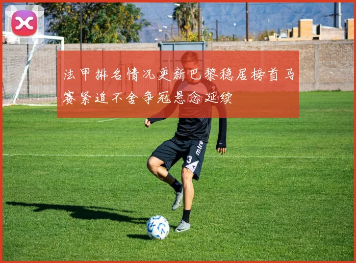 法甲排名情况更新巴黎稳居榜首马赛紧追不舍争冠悬念延续