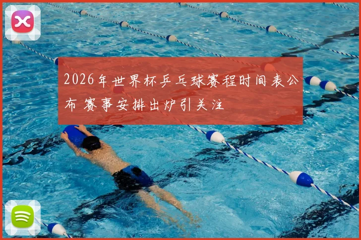 2026年世界杯乒乓球赛程时间表公布 赛事安排出炉引关注