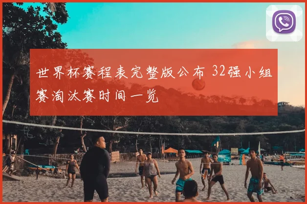 世界杯赛程表完整版公布 32强小组赛淘汰赛时间一览