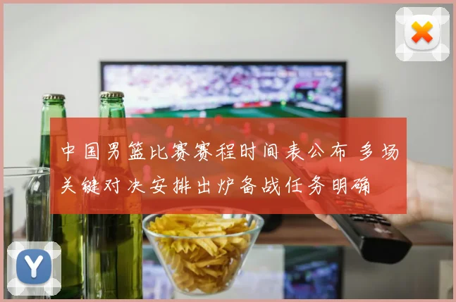 中国男篮比赛赛程时间表公布 多场关键对决安排出炉备战任务明确