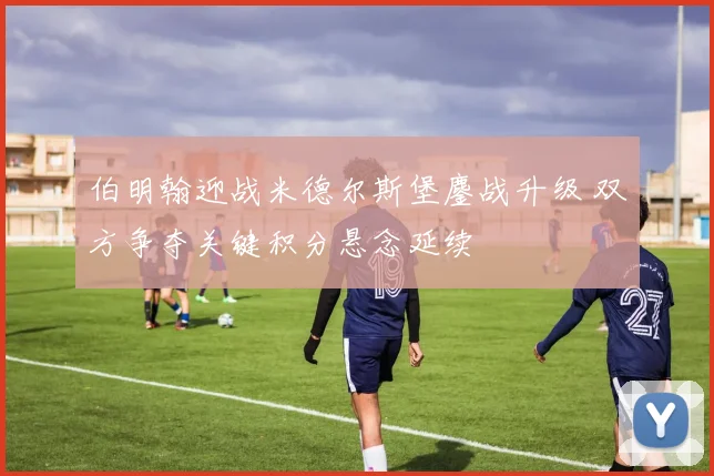 伯明翰迎战米德尔斯堡鏖战升级 双方争夺关键积分悬念延续