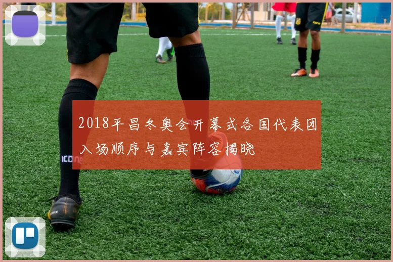 2018平昌冬奥会开幕式各国代表团入场顺序与嘉宾阵容揭晓