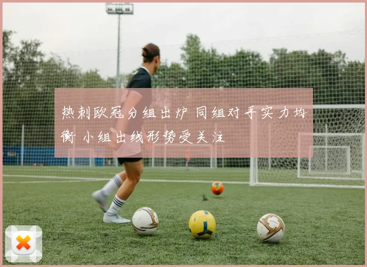 热刺欧冠分组出炉 同组对手实力均衡 小组出线形势受关注