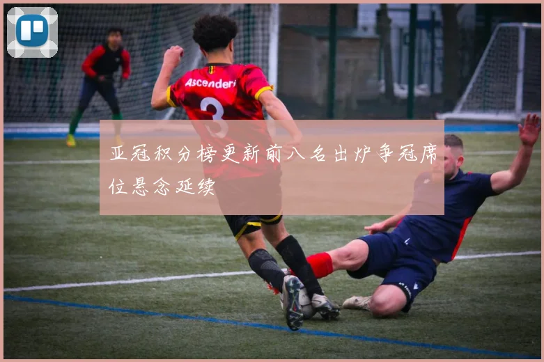 亚冠积分榜更新前八名出炉争冠席位悬念延续