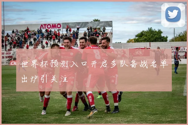 世界杯预测入口开启多队备战名单出炉引关注