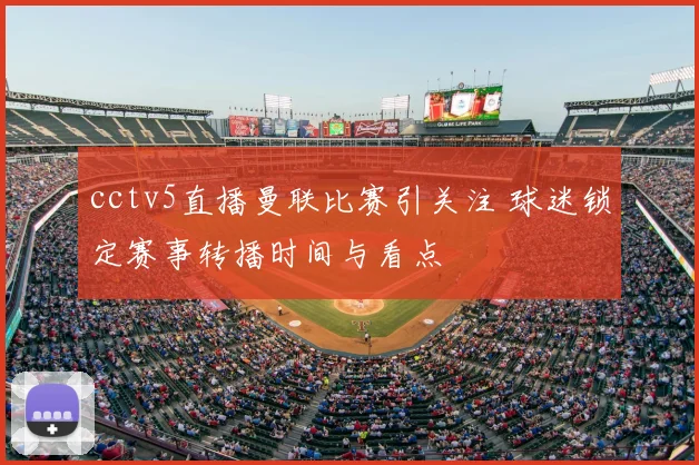 cctv5直播曼联比赛引关注 球迷锁定赛事转播时间与看点