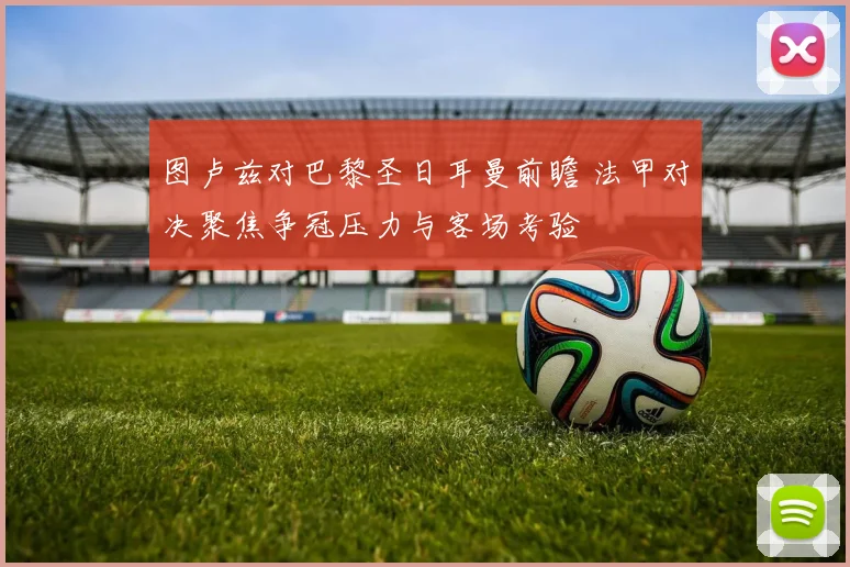 图卢兹对巴黎圣日耳曼前瞻 法甲对决聚焦争冠压力与客场考验