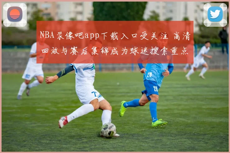 NBA录像吧app下载入口受关注 高清回放与赛后集锦成为球迷搜索重点