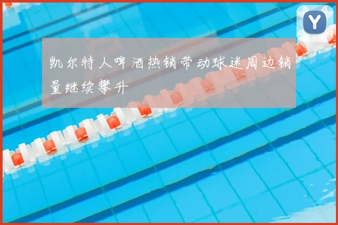 凯尔特人啤酒热销带动球迷周边销量继续攀升