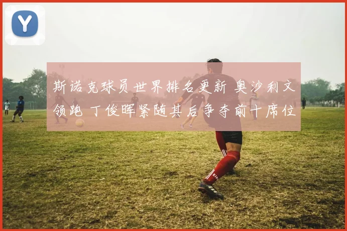 斯诺克球员世界排名更新 奥沙利文领跑 丁俊晖紧随其后争夺前十席位