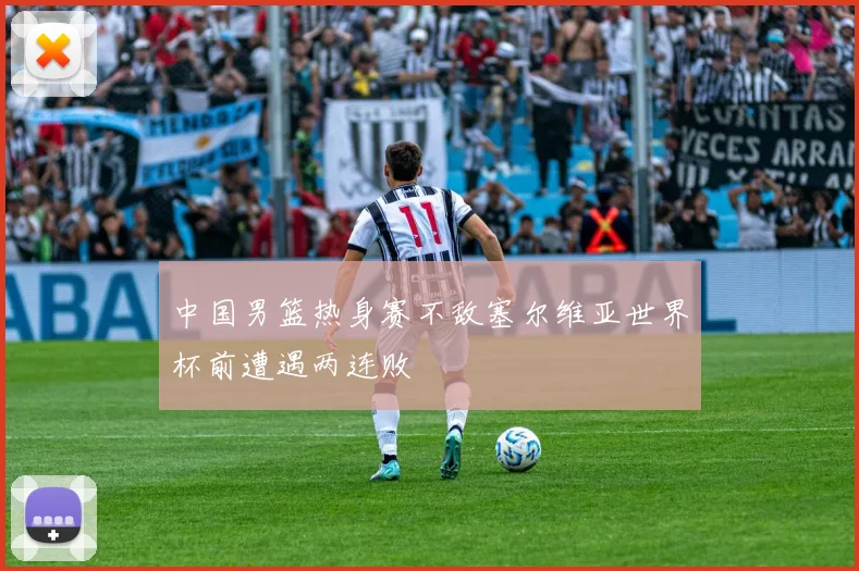 中国男篮热身赛不敌塞尔维亚世界杯前遭遇两连败