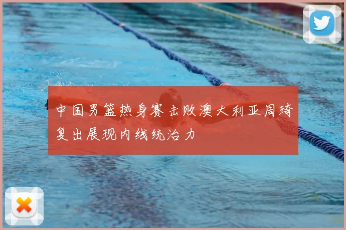 中国男篮热身赛击败澳大利亚周琦复出展现内线统治力