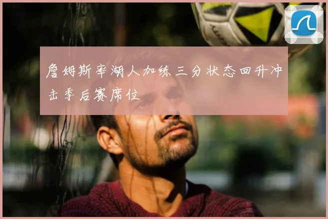 詹姆斯率湖人加练三分状态回升冲击季后赛席位