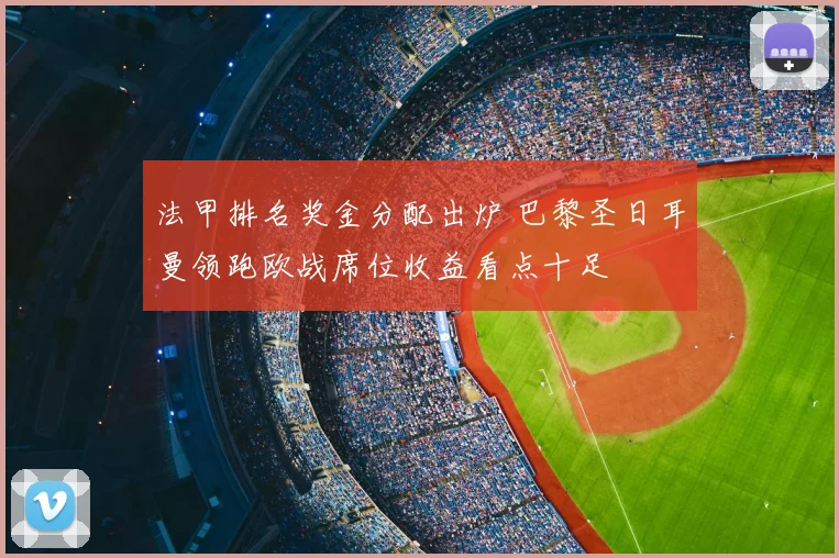 法甲排名奖金分配出炉 巴黎圣日耳曼领跑欧战席位收益看点十足