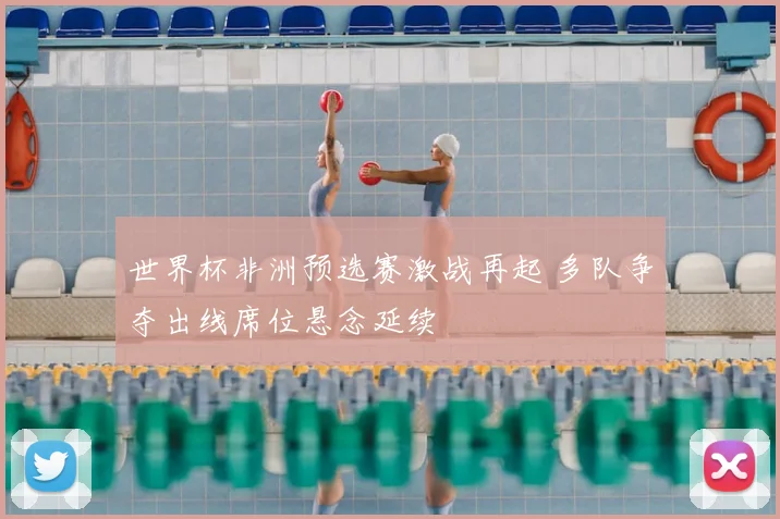 世界杯非洲预选赛激战再起 多队争夺出线席位悬念延续