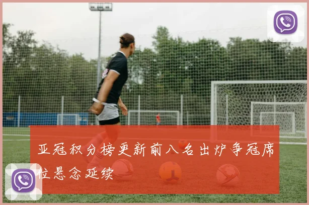 亚冠积分榜更新前八名出炉争冠席位悬念延续