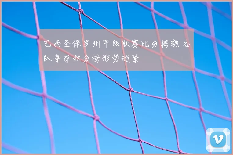 巴西圣保罗州甲级联赛比分揭晓 各队争夺积分榜形势趋紧