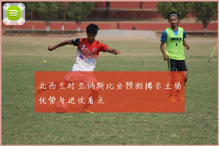 北西兰对兰讷斯比分预测揭示主场优势与进攻看点