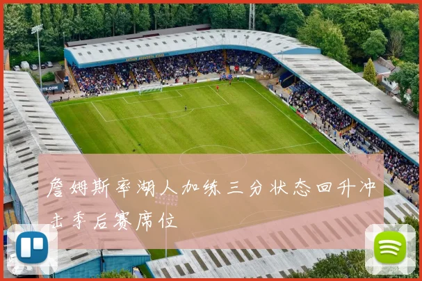 詹姆斯率湖人加练三分状态回升冲击季后赛席位