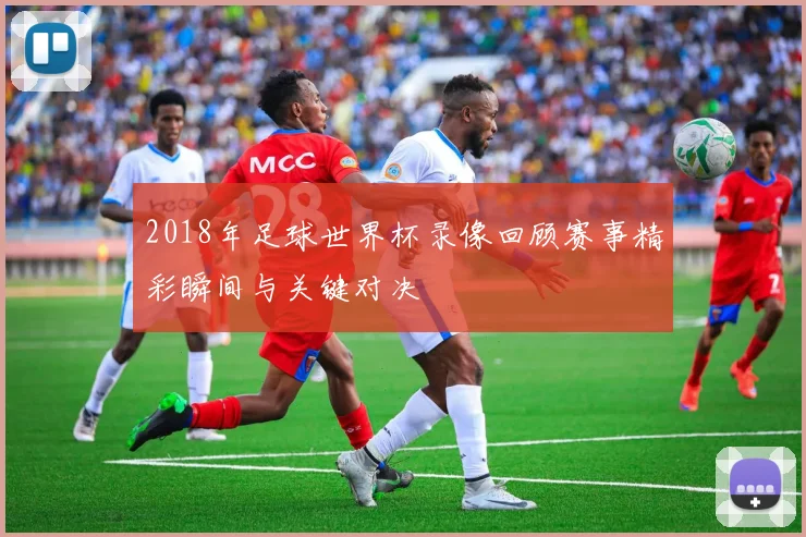 2018年足球世界杯录像回顾赛事精彩瞬间与关键对决