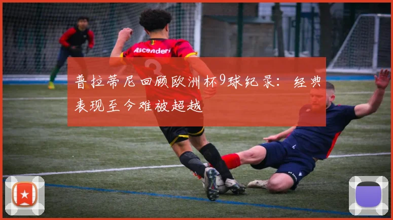 普拉蒂尼回顾欧洲杯9球纪录:经典表现至今难被超越