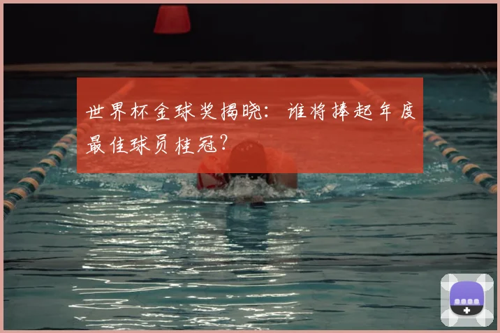 世界杯金球奖揭晓:谁将捧起年度最佳球员桂冠?