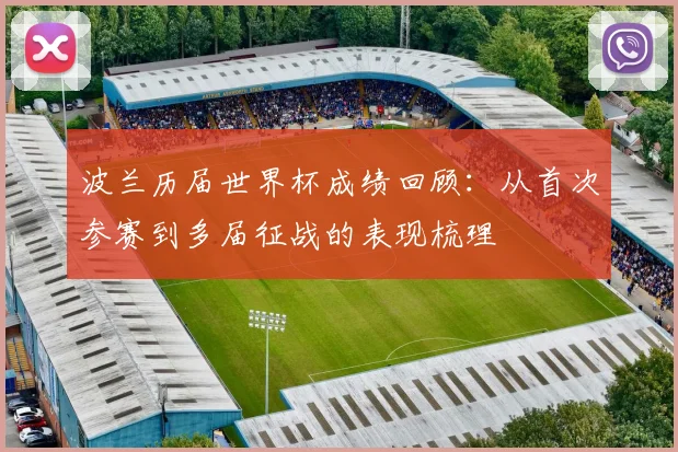 波兰历届世界杯成绩回顾：从首次参赛到多届征战的表现梳理