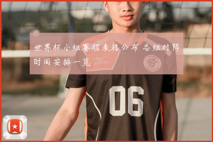 世界杯小组赛程表格公布 各组对阵时间安排一览