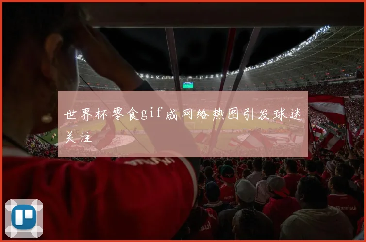 世界杯零食gif成网络热图引发球迷关注