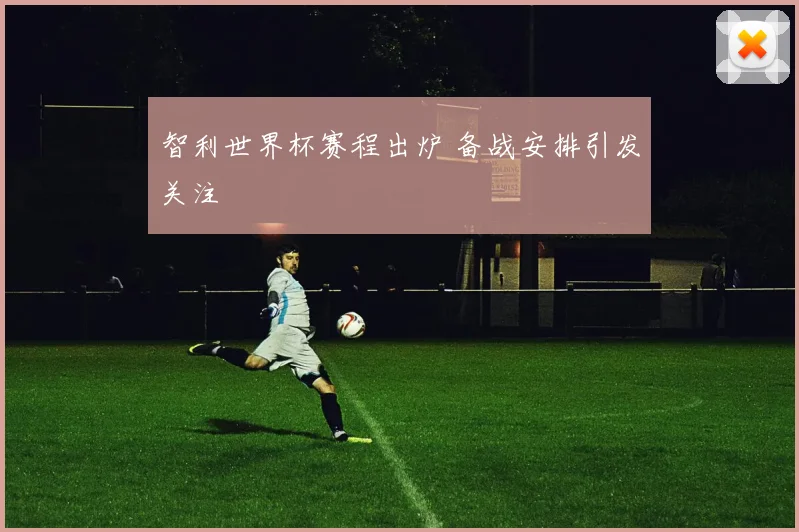 智利世界杯赛程出炉 备战安排引发关注