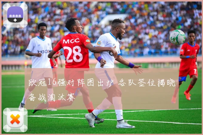 欧冠16强对阵图出炉 各队签位揭晓备战淘汰赛