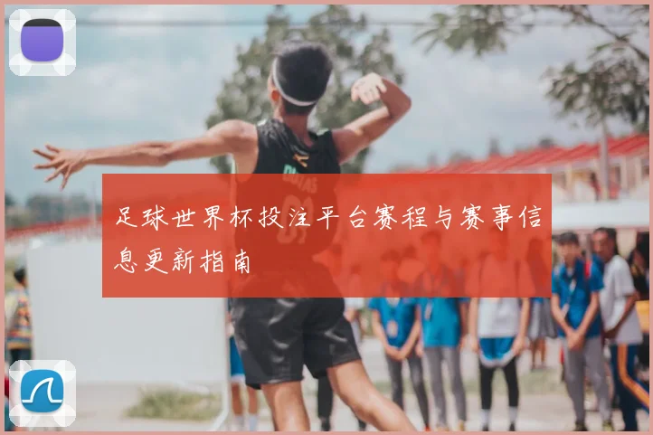 足球世界杯投注平台赛程与赛事信息更新指南