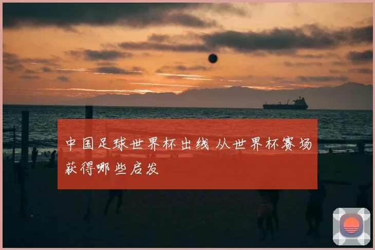 中国足球世界杯出线 从世界杯赛场获得哪些启发