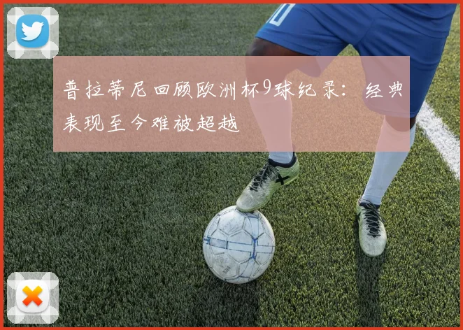 普拉蒂尼回顾欧洲杯9球纪录:经典表现至今难被超越