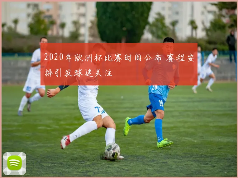 2020年欧洲杯比赛时间公布 赛程安排引发球迷关注