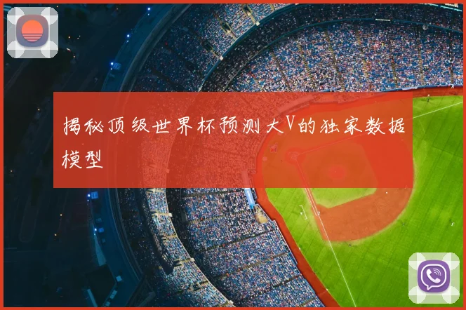 揭秘顶级世界杯预测大V的独家数据模型