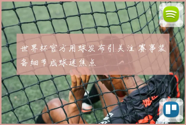 世界杯官方用球发布引关注 赛事装备细节成球迷焦点